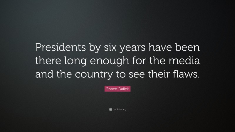 Robert Dallek Quote: “Presidents by six years have been there long enough for the media and the country to see their flaws.”