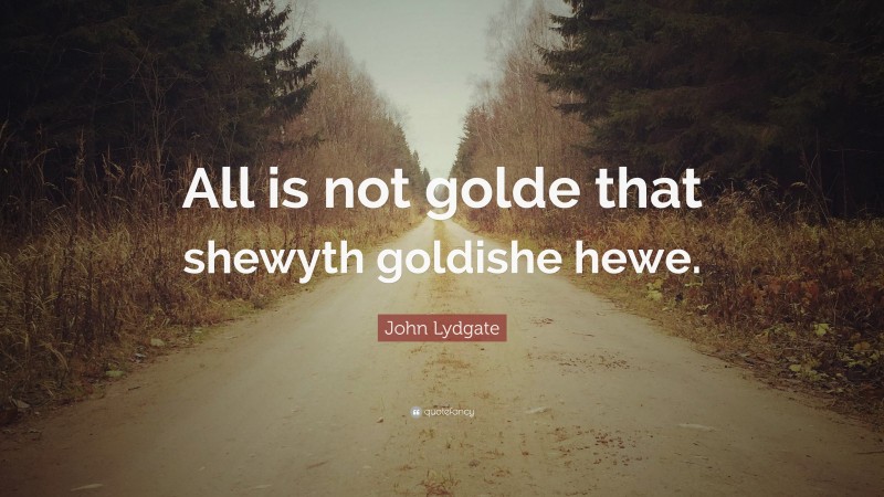 John Lydgate Quote: “All is not golde that shewyth goldishe hewe.”