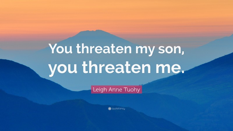 Leigh Anne Tuohy Quote: “You threaten my son, you threaten me.”