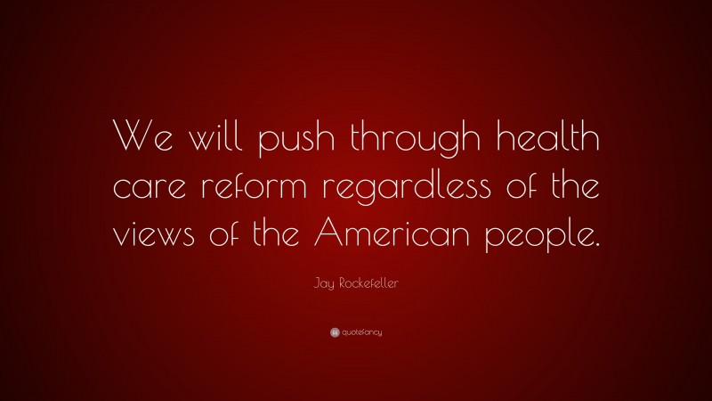Jay Rockefeller Quote: “We will push through health care reform regardless of the views of the American people.”