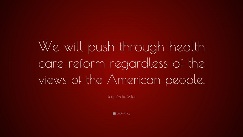 Jay Rockefeller Quote: “We will push through health care reform regardless of the views of the American people.”