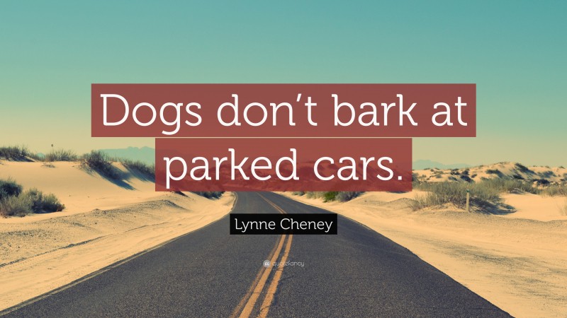 Lynne Cheney Quote: “Dogs don’t bark at parked cars.”