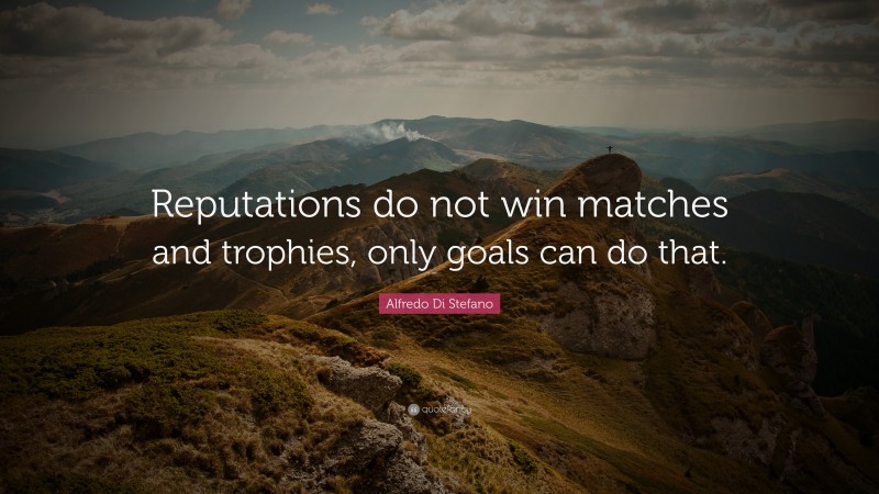 Alfredo Di Stefano Quote: “Reputations do not win matches and trophies, only goals can do that.”