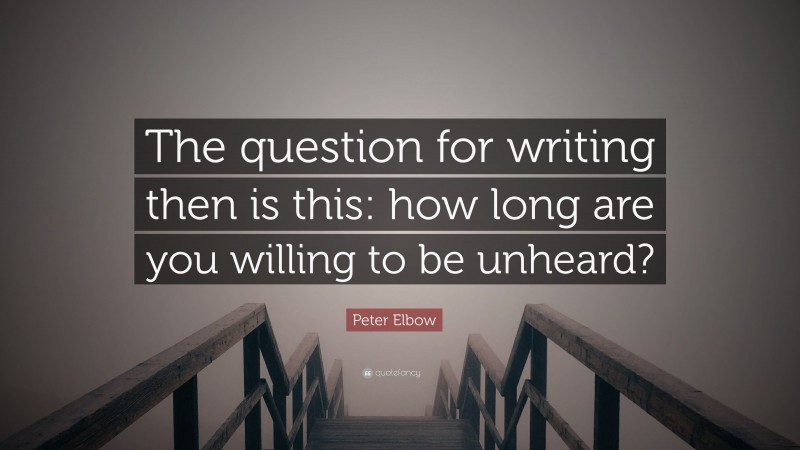 Peter Elbow Quote: “The question for writing then is this: how long are you willing to be unheard?”