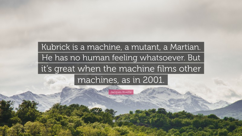 Jacques Rivette Quote: “Kubrick is a machine, a mutant, a Martian. He has no human feeling whatsoever. But it’s great when the machine films other machines, as in 2001.”