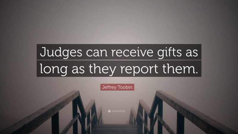 Jeffrey Toobin Quote: “Judges can receive gifts as long as they report them.”