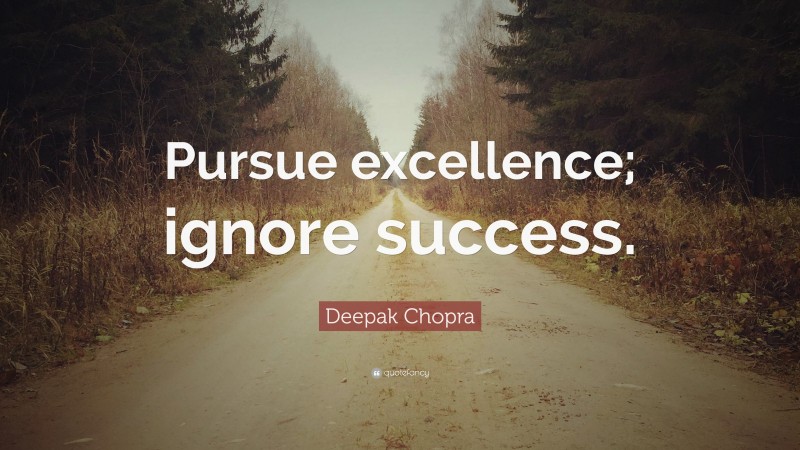 Deepak Chopra Quote: “Pursue excellence; ignore success.”