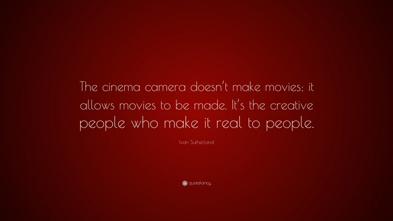 Ivan Sutherland Quote: “The cinema camera doesn’t make movies; it allows movies to be made. It’s the creative people who make it real to people.”