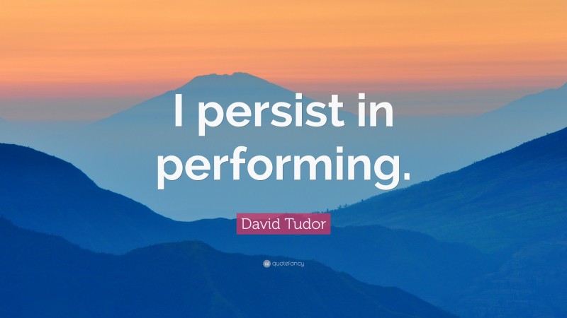 David Tudor Quote: “I persist in performing.”