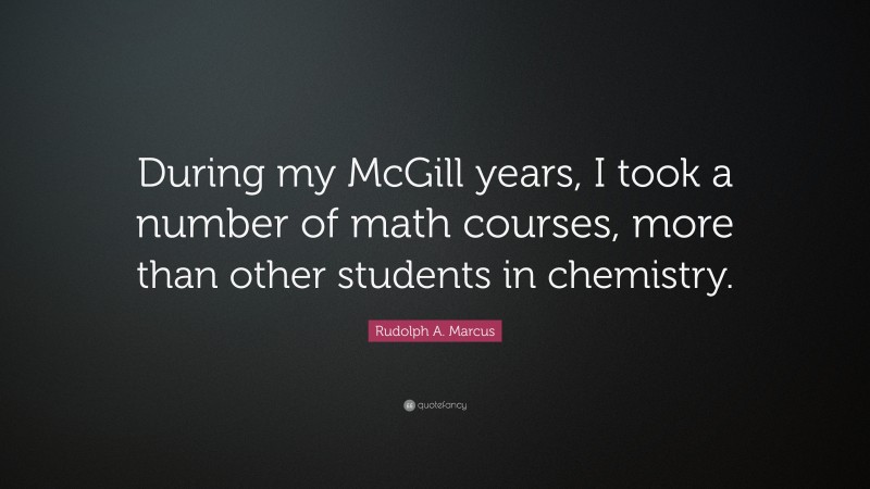 Rudolph A. Marcus Quote: “During my McGill years, I took a number of math courses, more than other students in chemistry.”