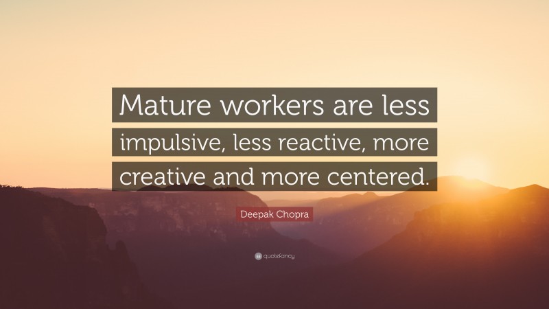 Deepak Chopra Quote: “Mature workers are less impulsive, less reactive, more creative and more centered.”
