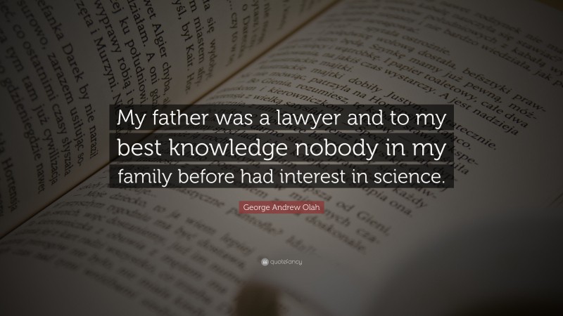 George Andrew Olah Quote: “My father was a lawyer and to my best knowledge nobody in my family before had interest in science.”