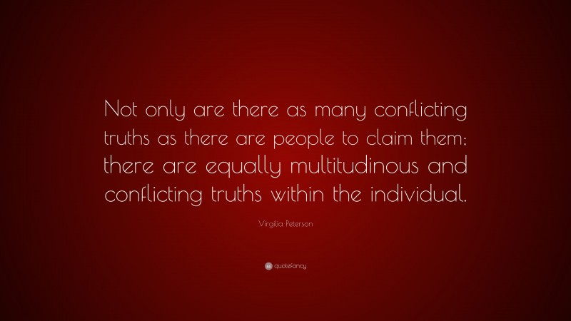 Virgilia Peterson Quote: “Not only are there as many conflicting truths as there are people to claim them; there are equally multitudinous and conflicting truths within the individual.”