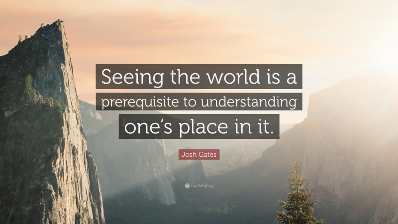 Josh Gates Quote: “Seeing the world is a prerequisite to understanding one’s place in it.”