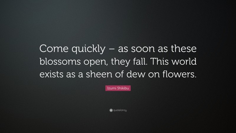 Izumi Shikibu Quote: “Come quickly – as soon as these blossoms open, they fall. This world exists as a sheen of dew on flowers.”