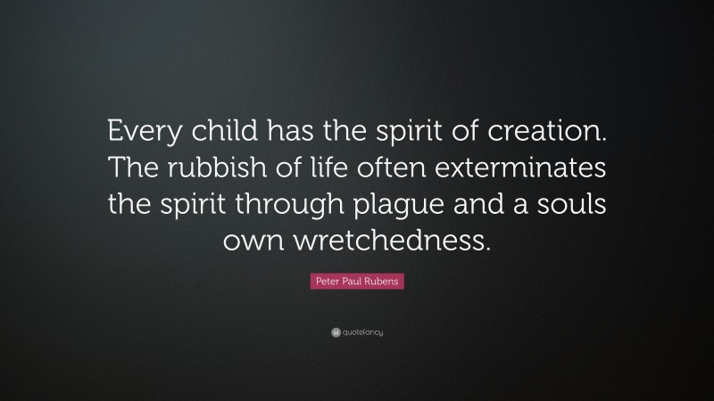Peter Paul Rubens Quote: “Every child has the spirit of creation. The rubbish of life often exterminates the spirit through plague and a souls own wretchedness.”