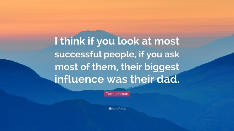 Tom Lehman Quote: “I think if you look at most successful people, if you ask most of them, their biggest influence was their dad.”