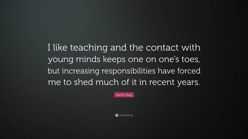 Aaron Klug Quote: “I like teaching and the contact with young minds keeps one on one’s toes, but increasing responsibilities have forced me to shed much of it in recent years.”