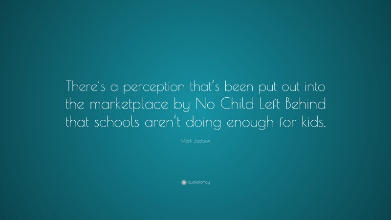 Mark Jackson Quote: “There’s a perception that’s been put out into the marketplace by No Child Left Behind that schools aren’t doing enough for kids.”