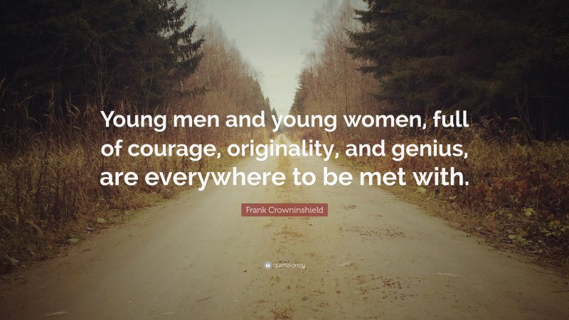 Frank Crowninshield Quote: “Young men and young women, full of courage, originality, and genius, are everywhere to be met with.”