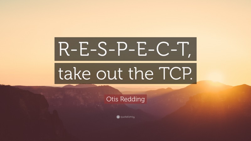 Otis Redding Quote: “R-E-S-P-E-C-T, take out the TCP.”