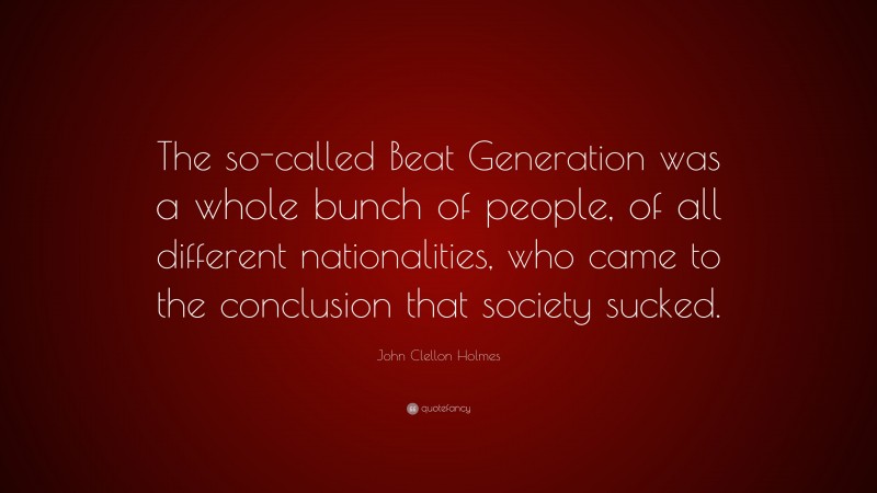 John Clellon Holmes Quote: “The so-called Beat Generation was a whole bunch of people, of all different nationalities, who came to the conclusion that society sucked.”