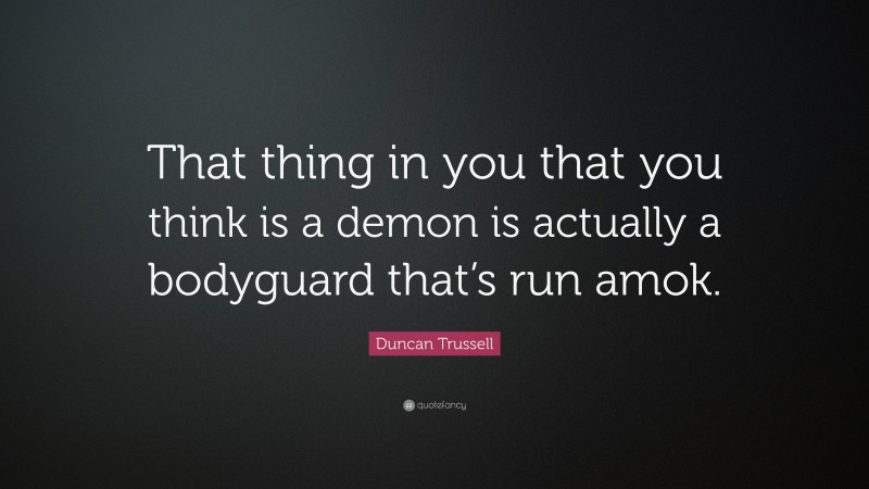 Duncan Trussell Quote: “That thing in you that you think is a demon is actually a bodyguard that’s run amok.”