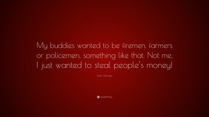 John Dillinger Quote: “My buddies wanted to be firemen, farmers or policemen, something like that. Not me, I just wanted to steal people’s money!”