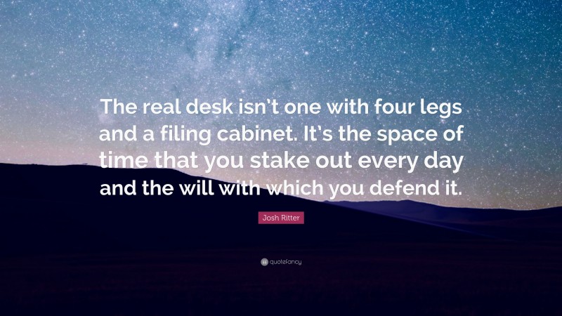 Josh Ritter Quote: “The real desk isn’t one with four legs and a filing cabinet. It’s the space of time that you stake out every day and the will with which you defend it.”