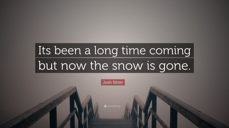 Josh Ritter Quote: “Its been a long time coming but now the snow is gone.”