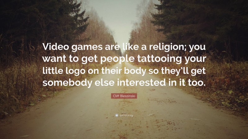 Cliff Bleszinski Quote: “Video games are like a religion; you want to get people tattooing your little logo on their body so they’ll get somebody else interested in it too.”