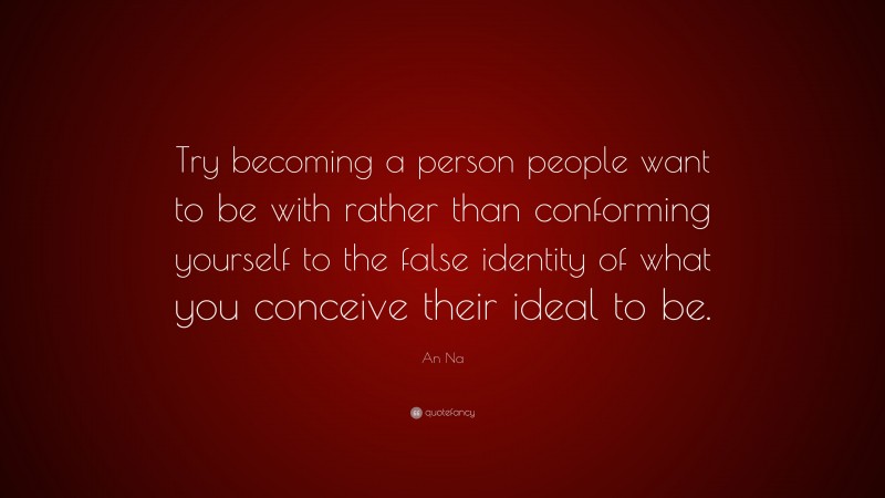 An Na Quote: “Try becoming a person people want to be with rather than conforming yourself to the false identity of what you conceive their ideal to be.”