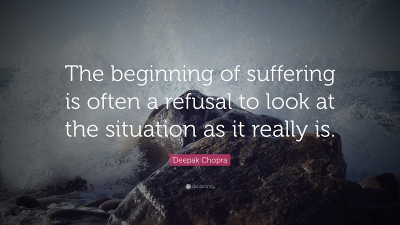 Deepak Chopra Quote: “The beginning of suffering is often a refusal to look at the situation as it really is.”