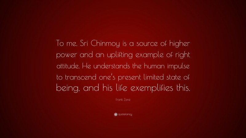 Frank Zane Quote: “To me, Sri Chinmoy is a source of higher power and an uplifting example of right attitude. He understands the human impulse to transcend one’s present limited state of being, and his life exemplifies this.”