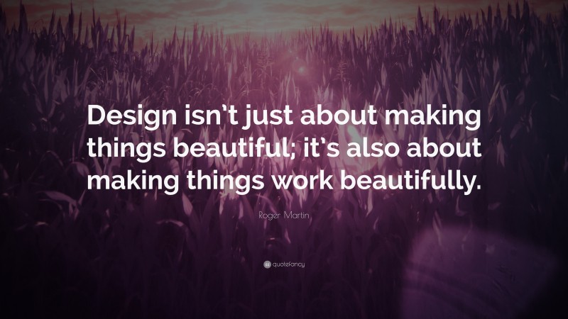 Roger Martin Quote: “Design isn’t just about making things beautiful; it’s also about making things work beautifully.”
