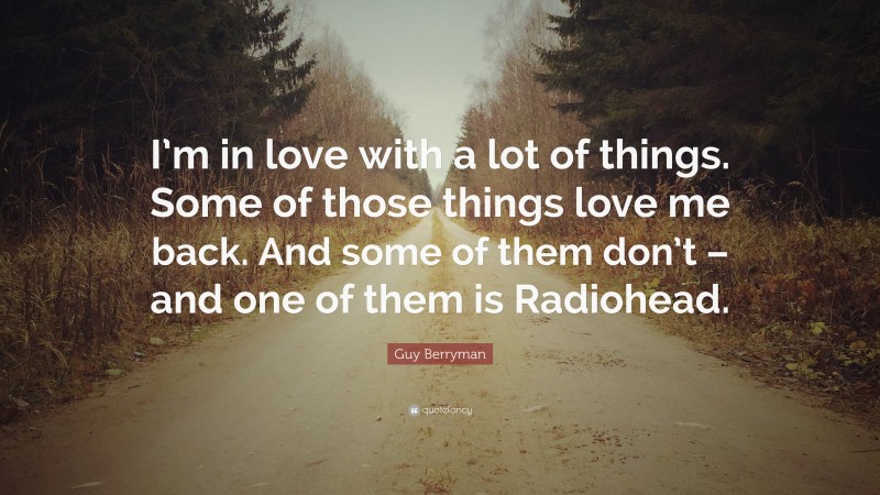 Guy Berryman Quote: “I’m in love with a lot of things. Some of those things love me back. And some of them don’t – and one of them is Radiohead.”