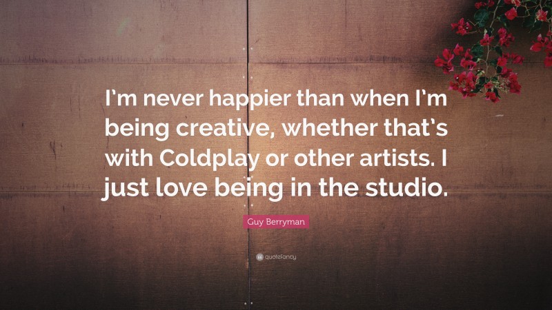 Guy Berryman Quote: “I’m never happier than when I’m being creative, whether that’s with Coldplay or other artists. I just love being in the studio.”