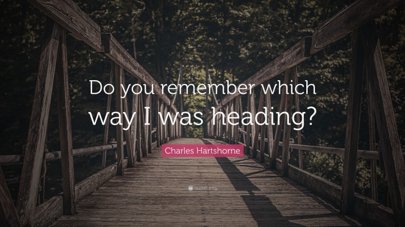 Charles Hartshorne Quote: “Do you remember which way I was heading?”