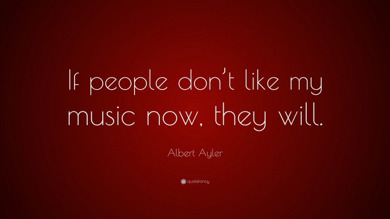 Albert Ayler Quote: “If people don’t like my music now, they will.”