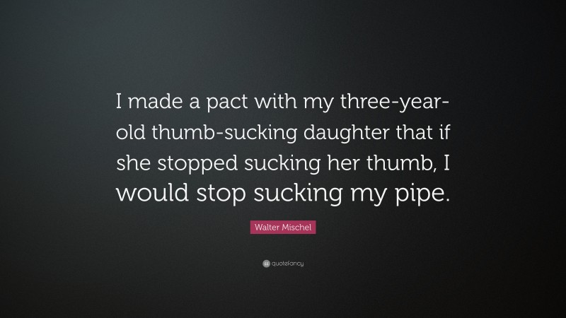 Walter Mischel Quote: “I made a pact with my three-year-old thumb-sucking daughter that if she stopped sucking her thumb, I would stop sucking my pipe.”