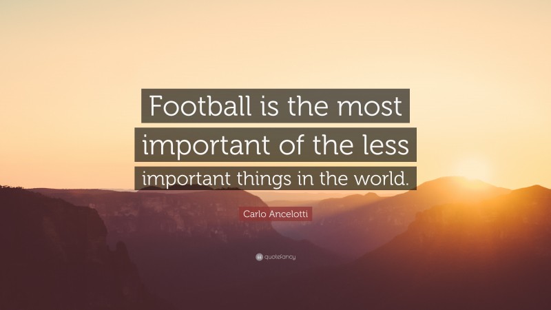 Carlo Ancelotti Quote: “Football is the most important of the less important things in the world.”