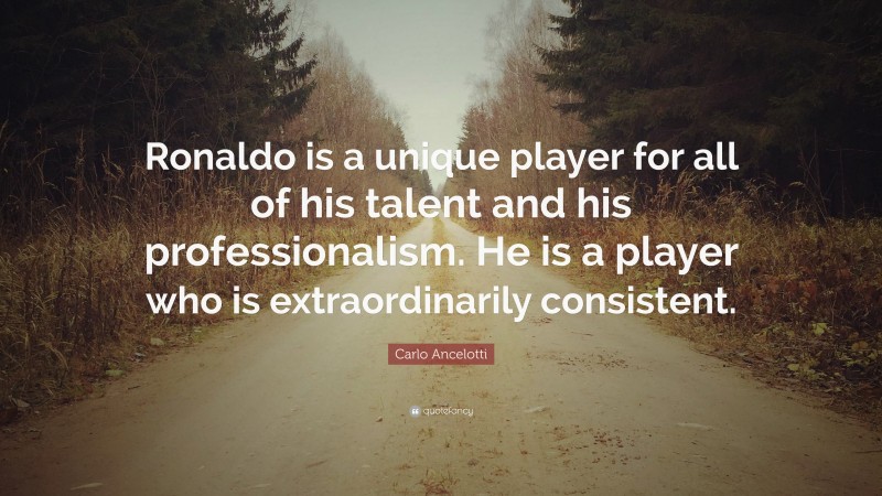 Carlo Ancelotti Quote: “Ronaldo is a unique player for all of his talent and his professionalism. He is a player who is extraordinarily consistent.”