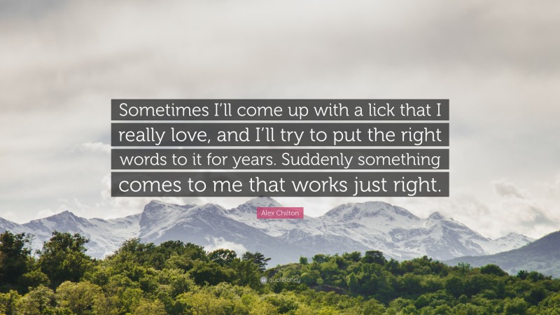 Alex Chilton Quote: “Sometimes I’ll come up with a lick that I really love, and I’ll try to put the right words to it for years. Suddenly something comes to me that works just right.”