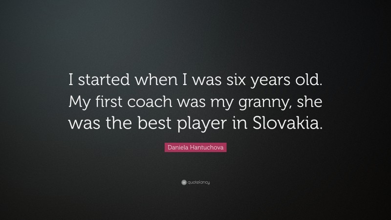 Daniela Hantuchova Quote: “I started when I was six years old. My first coach was my granny, she was the best player in Slovakia.”