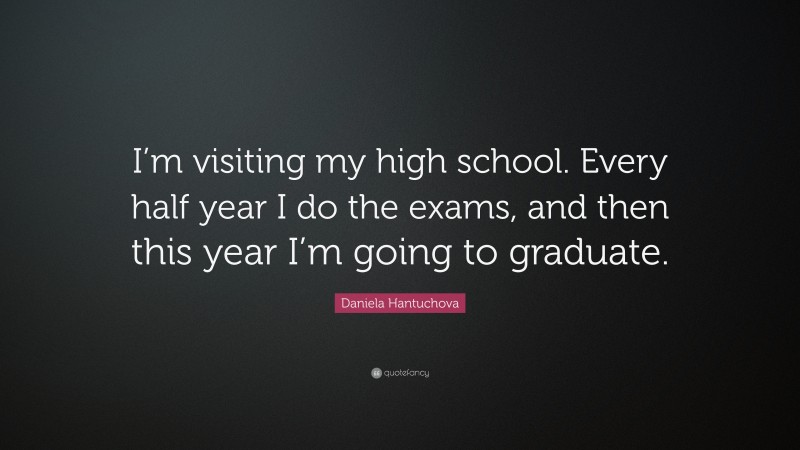 Daniela Hantuchova Quote: “I’m visiting my high school. Every half year I do the exams, and then this year I’m going to graduate.”