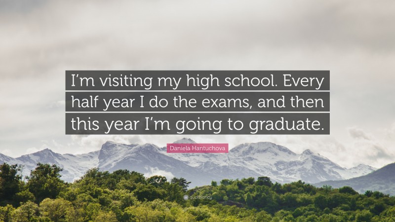 Daniela Hantuchova Quote: “I’m visiting my high school. Every half year I do the exams, and then this year I’m going to graduate.”