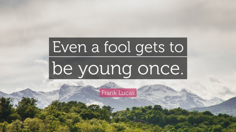 Frank Lucas Quote: “Even a fool gets to be young once.”