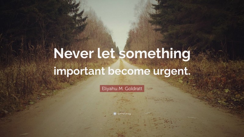 Eliyahu M. Goldratt Quote: “Never let something important become urgent.”