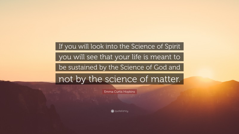 Emma Curtis Hopkins Quote: “If you will look into the Science of Spirit you will see that your life is meant to be sustained by the Science of God and not by the science of matter.”