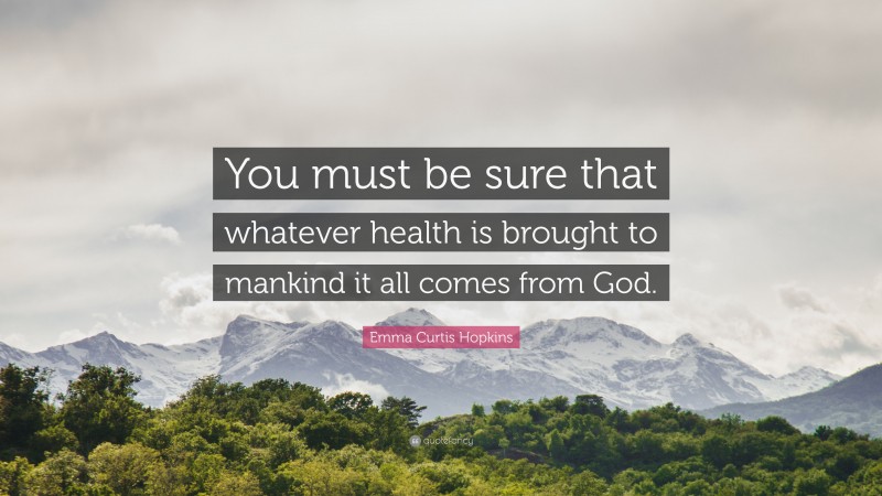 Emma Curtis Hopkins Quote: “You must be sure that whatever health is brought to mankind it all comes from God.”